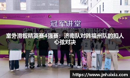 室外滑板精英赛4强赛：济南队对阵福州队的扣人心弦对决