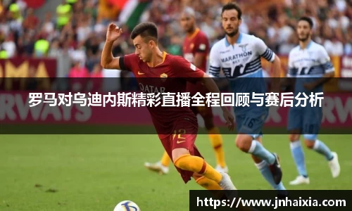 罗马对乌迪内斯精彩直播全程回顾与赛后分析